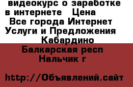 видеокурс о заработке в интернете › Цена ­ 970 - Все города Интернет » Услуги и Предложения   . Кабардино-Балкарская респ.,Нальчик г.